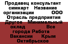 Продавец-консультант симкарт › Название организации ­ Qprom, ООО › Отрасль предприятия ­ Другое › Минимальный оклад ­ 28 000 - Все города Работа » Вакансии   . Крым,Октябрьское